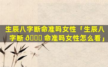 生辰八字断命准吗女性「生辰八字断 🐅 命准吗女性怎么看」